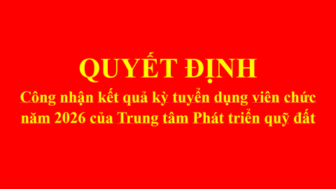TRUNG TÂM PHÁT TRIỂN QUỸ ĐẤT TỈNH LAI CHÂU CÔNG NHẬN KẾT QUẢ KỲ TUYỂN DỤNG VIÊN CHỨC NĂM 2026