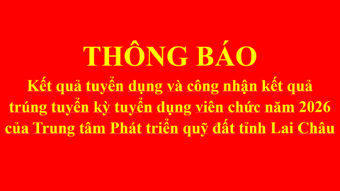 TRUNG TÂM PHÁT TRIỂN QUỸ ĐẤT TỈNH LAI CHÂU THÔNG BÁO KẾT QUẢ TUYỂN DỤNG VÀ CÔNG NHẬN KẾT QUẢ TRÚNG TUYỂN VIÊN CHỨC NĂM 2026