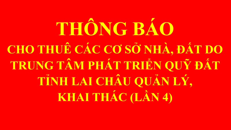 THÔNG BÁO CHO THUÊ CÁC CƠ SỞ NHÀ, ĐẤT DO TRUNG TÂM PHÁT TRIỂN QUỸ ĐẤT TỈNH LAI CHÂU QUẢN LÝ, KHAI THÁC (LẦN 4)